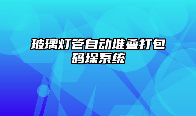 玻璃燈管自動(dòng)堆疊打包碼垛系統(tǒng)