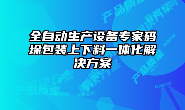 全自動生產設備專家碼垛包裝上下料一體化解決方案