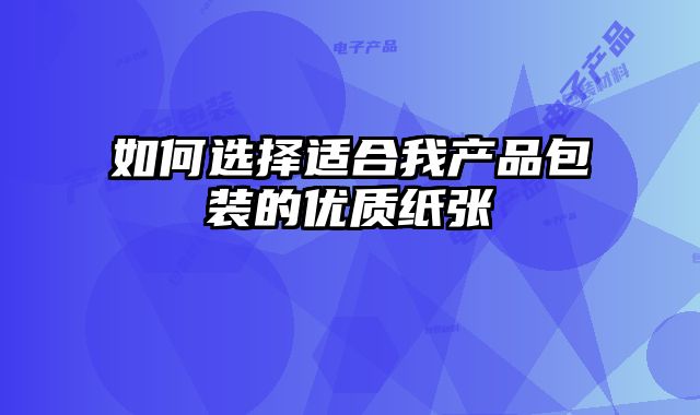 如何選擇適合我產(chǎn)品包裝的優(yōu)質(zhì)紙張