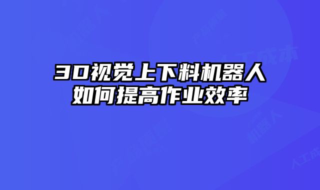 3D視覺上下料機(jī)器人如何提高作業(yè)效率